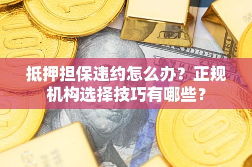 武汉抵押担保违约怎么办？正规机构选择技巧有哪些？