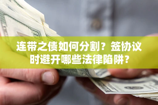 武汉连带之债如何分割？签协议时避开哪些法律陷阱？