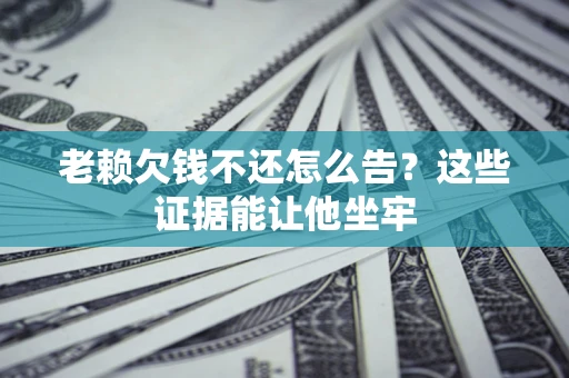 武汉老赖欠钱不还怎么告？这些证据能让他坐牢