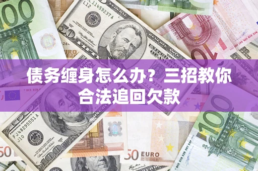 武汉债务缠身怎么办？三招教你合法追回欠款