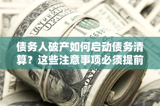 武汉债务人破产如何启动债务清算？这些注意事项必须提前知道