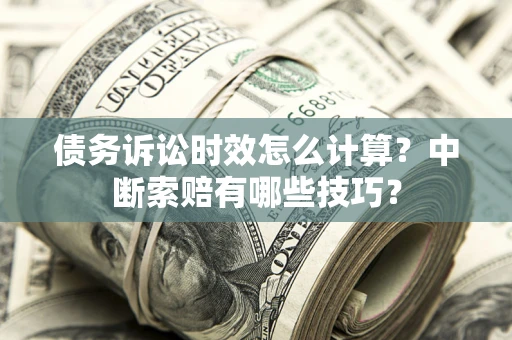 武汉债务诉讼时效怎么计算？中断索赔有哪些技巧？