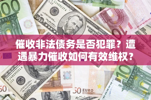 武汉催收非法债务是否犯罪?遭遇暴力催收如何有效维权? 武汉催收非法债务是否犯罪?遭遇暴力催收如何有效维权?