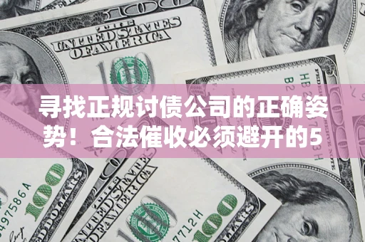 武汉寻找正规讨债公司的正确姿势！合法催收必须避开的5大雷区