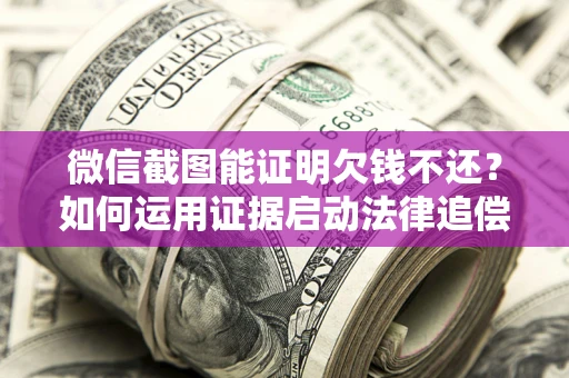武汉微信截图能证明欠钱不还？如何运用证据启动法律追偿程序？