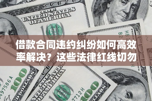武汉借款合同违约纠纷如何高效率解决？这些法律红线切勿触碰