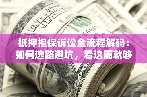 武汉抵押担保诉讼全流程解码：如何选路避坑，看这篇就够了
