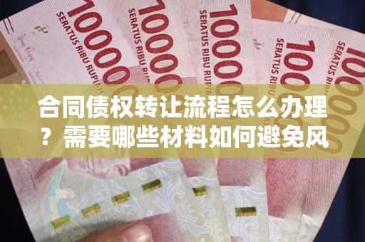 武汉合同债权转让流程怎么办理？需要哪些材料如何避免风险？
