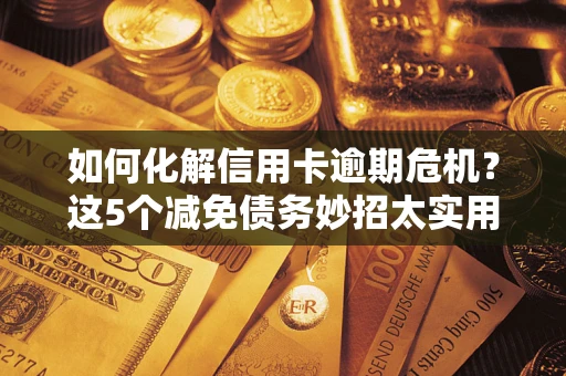 武汉如何化解信用卡逾期危机？这5个减免债务妙招太实用