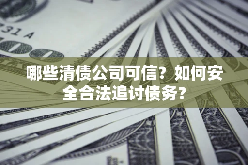 武汉哪些清债公司可信？如何安全合法追讨债务？