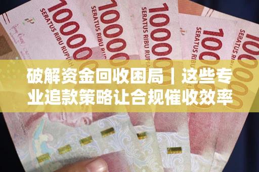 武汉破解资金回收困局｜这些专业追款策略让合规催收效率翻倍