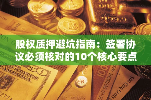 武汉股权质押避坑指南:签署协议必须核对的10个核心要点 武汉股权质押避坑指南:签署协议必须核对的10个核心要点