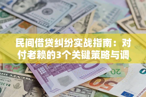 武汉民间借贷纠纷实战指南：对付老赖的3个关键策略与调解盲区解析