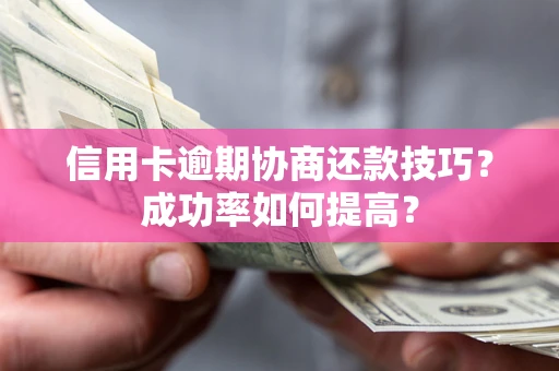 武汉信用卡逾期协商还款技巧？成功率如何提高？