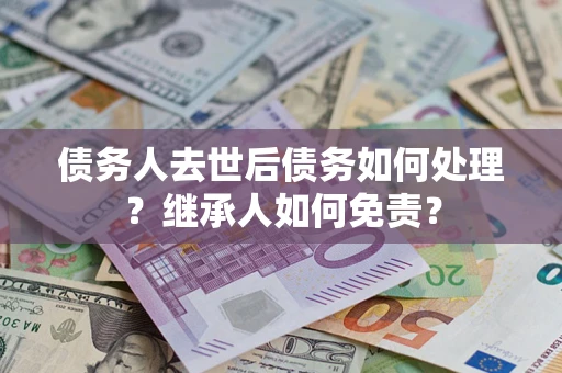 武汉债务人去世后债务如何处理？继承人如何免责？