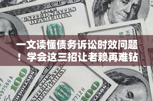 武汉一文读懂债务诉讼时效问题！学会这三招让老赖再难钻空子