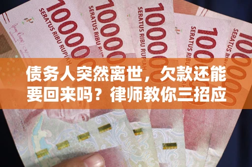 武汉债务人突然离世，欠款还能要回来吗？律师教你三招应对