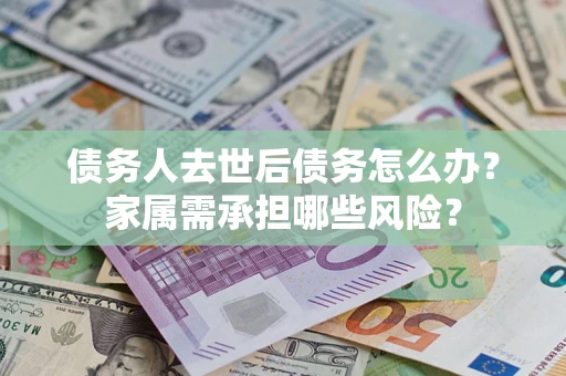 武汉债务人去世后债务怎么办？家属需承担哪些风险？