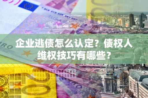 武汉企业逃债怎么认定？债权人维权技巧有哪些？
