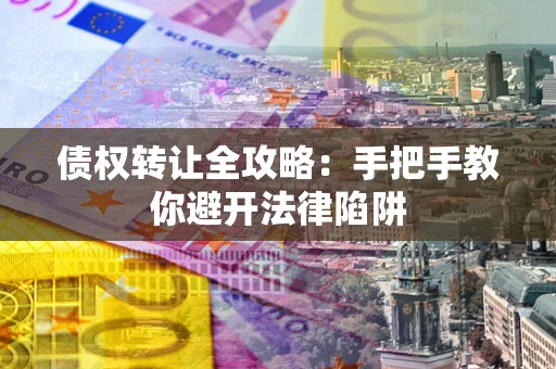 武汉债权转让全攻略：手把手教你避开法律陷阱