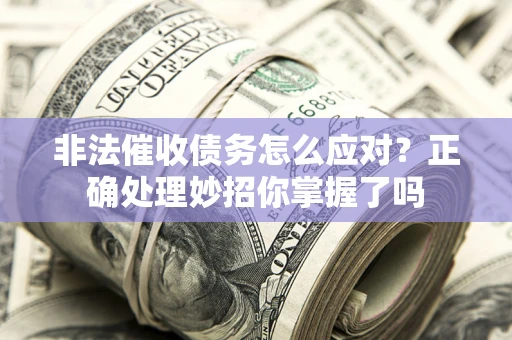 武汉非法催收债务怎么应对？正确处理妙招你掌握了吗