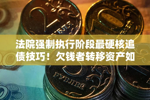 武汉法院强制执行阶段最硬核追债技巧！欠钱者转移资产如何破解？