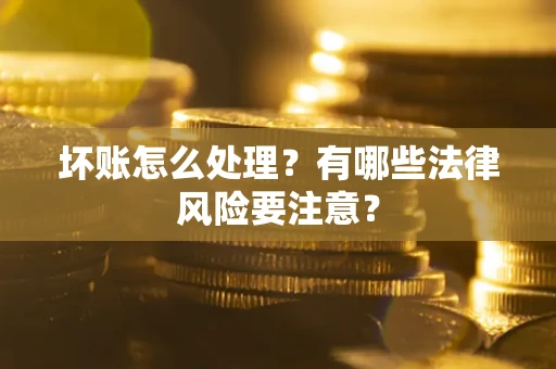 武汉坏账怎么处理？有哪些法律风险要注意？