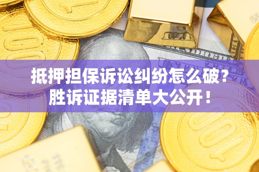 武汉抵押担保诉讼纠纷怎么破？胜诉证据清单大公开！