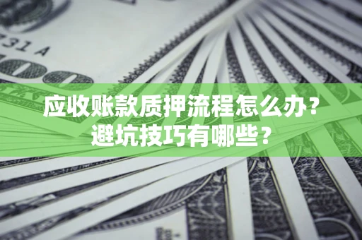 武汉应收账款质押流程怎么办？避坑技巧有哪些？