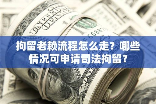 武汉拘留老赖流程怎么走?哪些情况可申请司法拘留? 武汉拘留老赖流程怎么走?哪些情况可申请司法拘留?