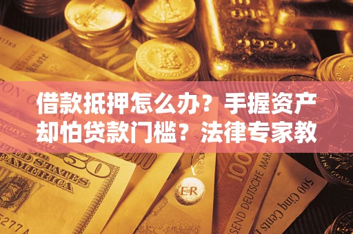 武汉借款抵押怎么办？手握资产却怕贷款门槛？法律专家教你办抵押不踩坑