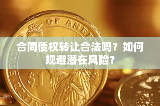 武汉合同债权转让合法吗?如何规避潜在风险? 武汉合同债权转让合法吗?如何规避潜在风险?