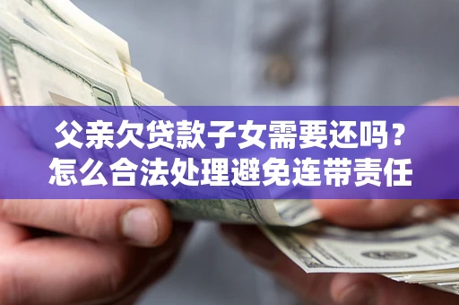 武汉父亲欠贷款子女需要还吗？怎么合法处理避免连带责任？