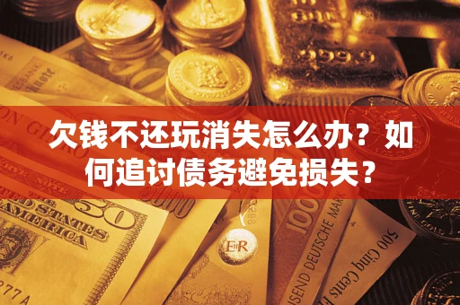 武汉欠钱不还玩消失怎么办？如何追讨债务避免损失？
