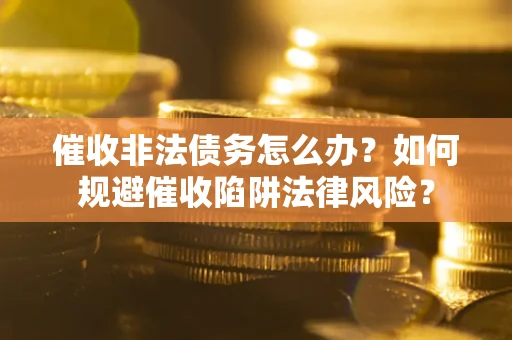武汉催收非法债务怎么办？如何规避催收陷阱法律风险？