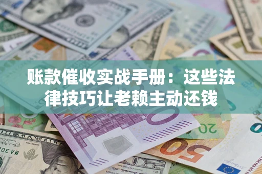 武汉账款催收实战手册：这些法律技巧让老赖主动还钱