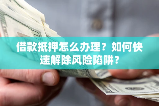 武汉借款抵押怎么办理？如何快速解除风险陷阱？