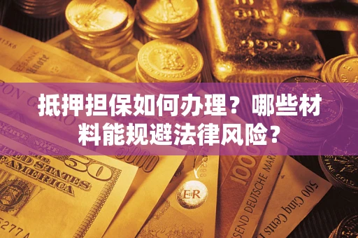 武汉抵押担保如何办理？哪些材料能规避法律风险？