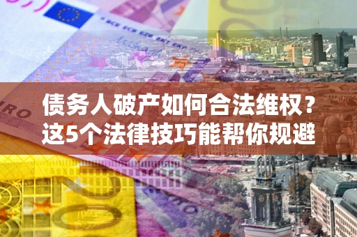 武汉债务人破产如何合法维权？这5个法律技巧能帮你规避风险