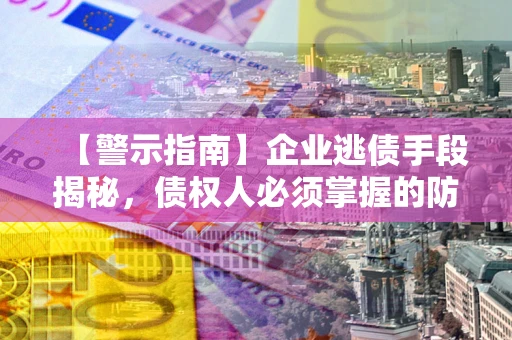 武汉【警示指南】企业逃债手段揭秘，债权人必须掌握的防坑宝典