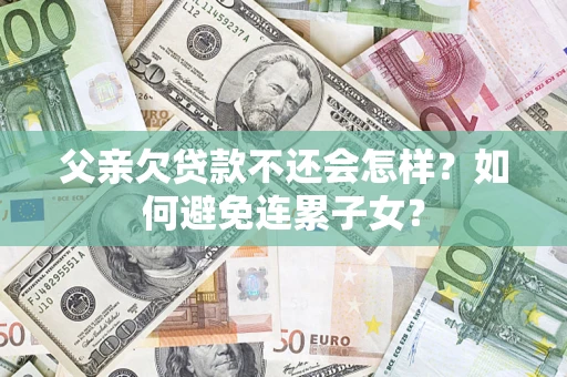 武汉父亲欠贷款不还会怎样？如何避免连累子女？