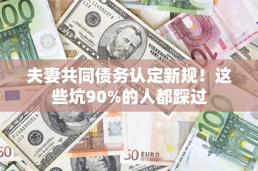 武汉夫妻共同债务认定新规！这些坑90%的人都踩过