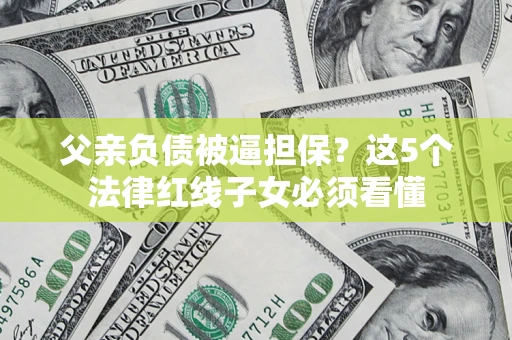 武汉父亲负债被逼担保？这5个法律红线子女必须看懂