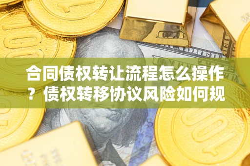 武汉合同债权转让流程怎么操作？债权转移协议风险如何规避？
