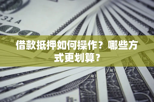武汉借款抵押如何操作？哪些方式更划算？