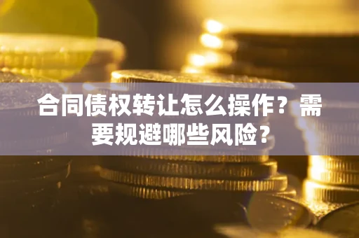 武汉合同债权转让怎么操作？需要规避哪些风险？