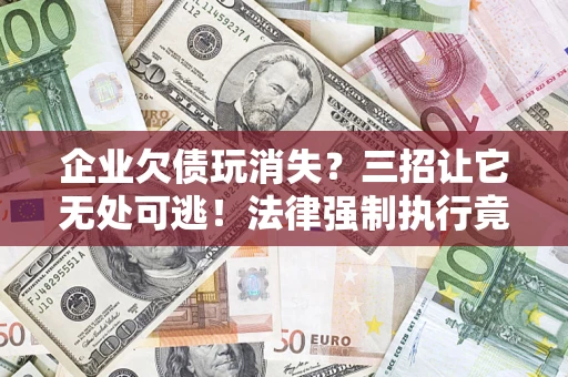 武汉企业欠债玩消失？三招让它无处可逃！法律强制执行竟比讨债公司还狠？