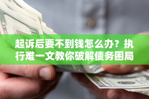 武汉起诉后要不到钱怎么办？执行难一文教你破解债务困局