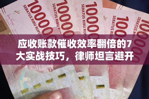 武汉应收账款催收效率翻倍的7大实战技巧，律师坦言避开这些法律雷区最关键
