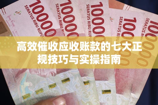 武汉高效催收应收账款的七大正规技巧与实操指南